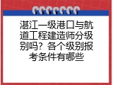 湛江一级港口与航道工程建造师分级别吗？各个级别报考条件有哪些