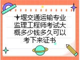 十堰交通运输专业监理工程师考试大概多少钱多久可以考下来证书