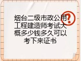 烟台二级市政公用工程建造师考试大概多少钱多久可以考下来证书