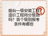 烟台一级安装工程造价工程师分级别吗？各个级别报考条件有哪些