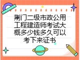 荆门二级市政公用工程建造师考试大概多少钱多久可以考下来证书