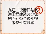九江一级港口与航道工程建造师分级别吗？各个级别报考条件有哪些