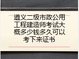 遵义二级市政公用工程建造师考试大概多少钱多久可以考下来证书