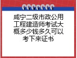 咸宁二级市政公用工程建造师考试大概多少钱多久可以考下来证书
