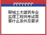 聊城土木建筑专业监理工程师考试需要什么条件及要求