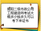 揭阳二级市政公用工程建造师考试大概多少钱多久可以考下来证书