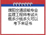 濮阳交通运输专业监理工程师考试大概多少钱多久可以考下来证书