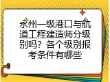 永州一级港口与航道工程建造师分级别吗？各个级别报考条件有哪些