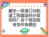 韶关一级港口与航道工程建造师分级别吗？各个级别报考条件有哪些