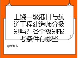 上饶一级港口与航道工程建造师分级别吗？各个级别报考条件有哪些