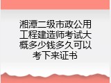 湘潭二级市政公用工程建造师考试大概多少钱多久可以考下来证书