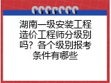 湖南一级安装工程造价工程师分级别吗？各个级别报考条件有哪些