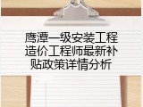 鹰潭一级安装工程造价工程师最新补贴政策详情分析