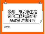 赣州一级安装工程造价工程师最新补贴政策详情分析