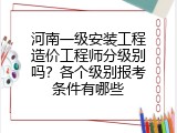 河南一级安装工程造价工程师分级别吗？各个级别报考条件有哪些