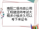 南阳二级市政公用工程建造师考试大概多少钱多久可以考下来证书