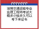 淄博交通运输专业监理工程师考试大概多少钱多久可以考下来证书