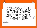 长沙一级港口与航道工程建造师分级别吗？各个级别报考条件有哪些