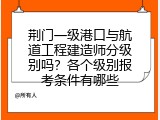 荆门一级港口与航道工程建造师分级别吗？各个级别报考条件有哪些