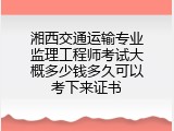 湘西交通运输专业监理工程师考试大概多少钱多久可以考下来证书