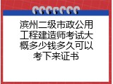 滨州二级市政公用工程建造师考试大概多少钱多久可以考下来证书