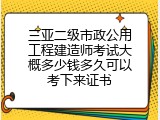 三亚二级市政公用工程建造师考试大概多少钱多久可以考下来证书