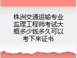 株洲交通运输专业监理工程师考试大概多少钱多久可以考下来证书