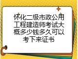怀化二级市政公用工程建造师考试大概多少钱多久可以考下来证书