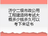 济宁二级市政公用工程建造师考试大概多少钱多久可以考下来证书