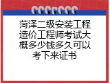 菏泽二级安装工程造价工程师考试大概多少钱多久可以考下来证书