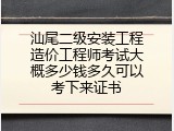 汕尾二级安装工程造价工程师考试大概多少钱多久可以考下来证书