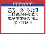 黄冈二级市政公用工程建造师考试大概多少钱多久可以考下来证书