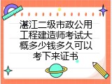 湛江二级市政公用工程建造师考试大概多少钱多久可以考下来证书