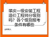 肇庆一级安装工程造价工程师分级别吗？各个级别报考条件有哪些