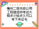 梅州二级市政公用工程建造师考试大概多少钱多久可以考下来证书