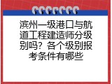 滨州一级港口与航道工程建造师分级别吗？各个级别报考条件有哪些