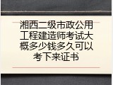 湘西二级市政公用工程建造师考试大概多少钱多久可以考下来证书