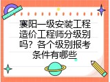 襄阳一级安装工程造价工程师分级别吗？各个级别报考条件有哪些