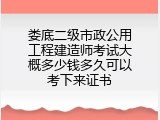 娄底二级市政公用工程建造师考试大概多少钱多久可以考下来证书
