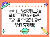 中山一级安装工程造价工程师分级别吗？各个级别报考条件有哪些