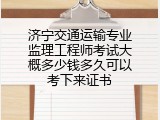 济宁交通运输专业监理工程师考试大概多少钱多久可以考下来证书