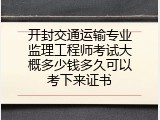 开封交通运输专业监理工程师考试大概多少钱多久可以考下来证书