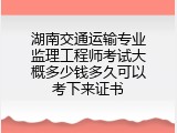 湖南交通运输专业监理工程师考试大概多少钱多久可以考下来证书