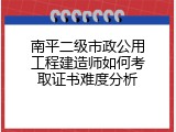 南平二级市政公用工程建造师如何考取证书难度分析