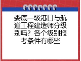 娄底一级港口与航道工程建造师分级别吗？各个级别报考条件有哪些