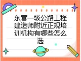 东营一级公路工程建造师附近正规培训机构有哪些怎么选