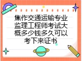 焦作交通运输专业监理工程师考试大概多少钱多久可以考下来证书