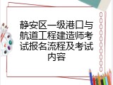 静安区一级港口与航道工程建造师考试报名流程及考试内容
