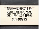 郑州一级安装工程造价工程师分级别吗？各个级别报考条件有哪些