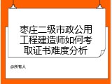 枣庄二级市政公用工程建造师如何考取证书难度分析